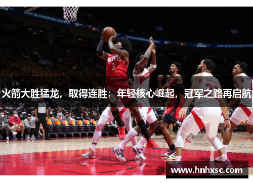 火箭大胜猛龙，取得连胜：年轻核心崛起，冠军之路再启航