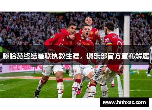 滕哈赫终结曼联执教生涯，俱乐部官方宣布解雇