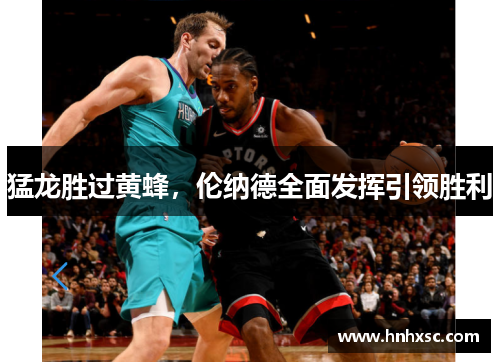 猛龙胜过黄蜂，伦纳德全面发挥引领胜利