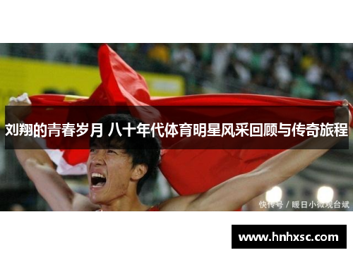 刘翔的青春岁月 八十年代体育明星风采回顾与传奇旅程