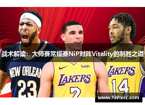 战术解读：大师赛常规赛NiP对阵Vitality的制胜之道
