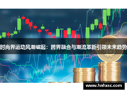时尚界运动风潮崛起：跨界融合与潮流革新引领未来趋势