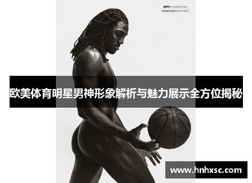 欧美体育明星男神形象解析与魅力展示全方位揭秘