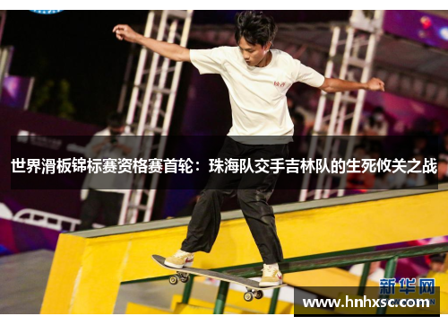 世界滑板锦标赛资格赛首轮：珠海队交手吉林队的生死攸关之战