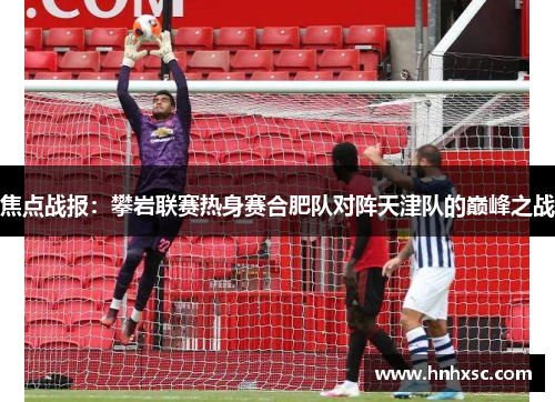 焦点战报：攀岩联赛热身赛合肥队对阵天津队的巅峰之战