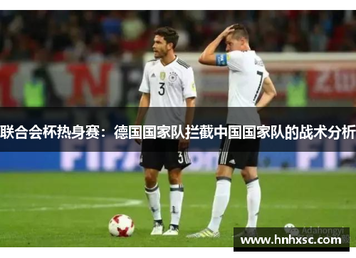 联合会杯热身赛：德国国家队拦截中国国家队的战术分析
