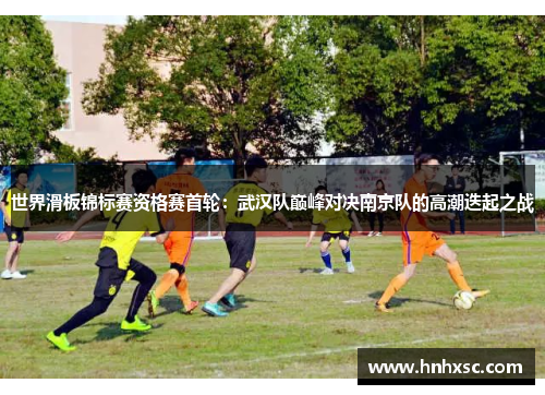 世界滑板锦标赛资格赛首轮：武汉队巅峰对决南京队的高潮迭起之战
