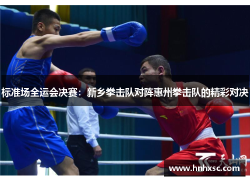 标准场全运会决赛：新乡拳击队对阵惠州拳击队的精彩对决