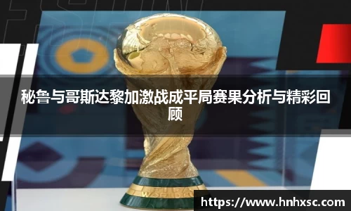 秘鲁与哥斯达黎加激战成平局赛果分析与精彩回顾