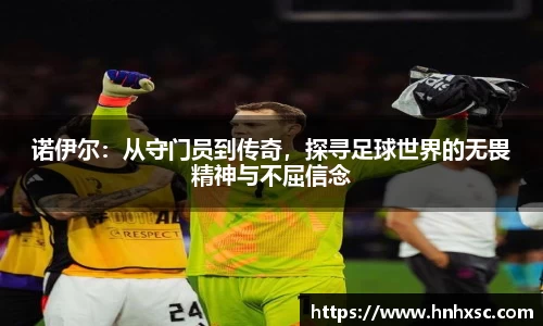诺伊尔：从守门员到传奇，探寻足球世界的无畏精神与不屈信念