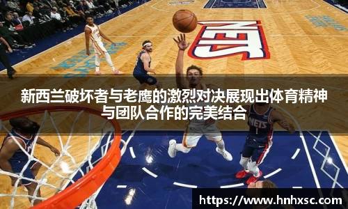 新西兰破坏者与老鹰的激烈对决展现出体育精神与团队合作的完美结合